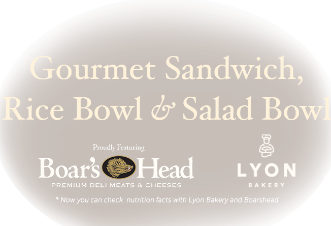 Gourmet Sandwich, Rice Bowl & Salad Bowl. Proudly Featuring Boar's Head